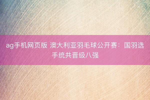 ag手机网页版 澳大利亚羽毛球公开赛：国羽选手统共晋级八强