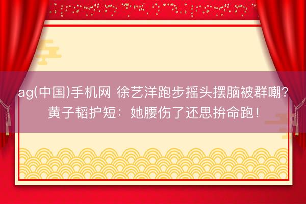 ag(中国)手机网 徐艺洋跑步摇头摆脑被群嘲?黄子韬护短:她腰伤了还思拚命跑!