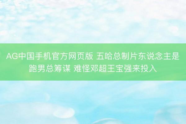 AG中国手机官方网页版 五哈总制片东说念主是跑男总筹谋 难怪邓超王宝强来投入