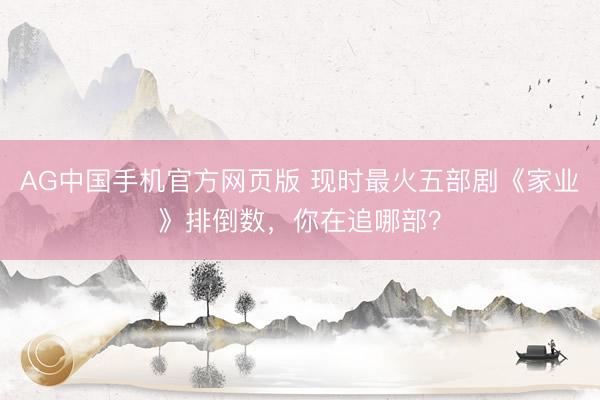 AG中国手机官方网页版 现时最火五部剧《家业》排倒数,你在追哪部?