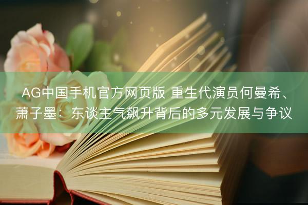 AG中国手机官方网页版 重生代演员何曼希、萧子墨:东谈主气飙升背后的多元发展与争议