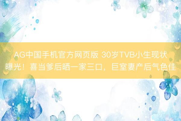 AG中国手机官方网页版 30岁TVB小生现状曝光！喜当爹后晒一家三口，巨室妻产后气色佳