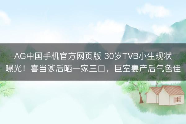 AG中国手机官方网页版 30岁TVB小生现状曝光！喜当爹后晒一家三口，巨室妻产后气色佳