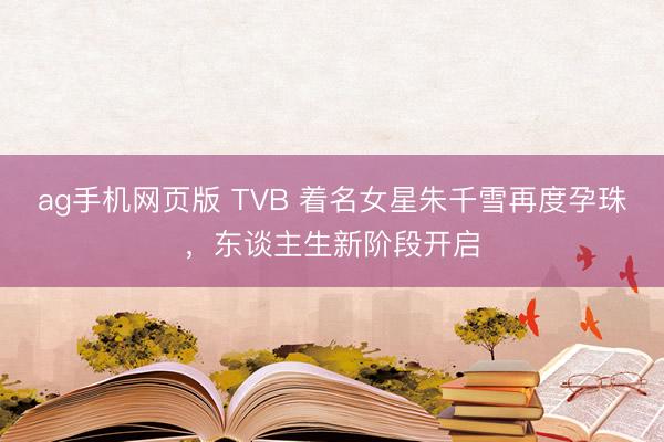 ag手机网页版 TVB 着名女星朱千雪再度孕珠，东谈主生新阶段开启