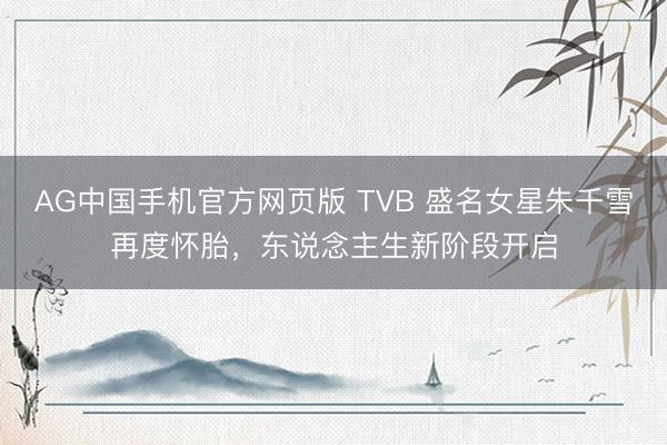 AG中国手机官方网页版 TVB 盛名女星朱千雪再度怀胎,东说念主生新阶段开启