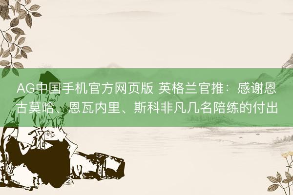 AG中国手机官方网页版 英格兰官推：感谢恩古莫哈、恩瓦内里、斯科非凡几名陪练的付出