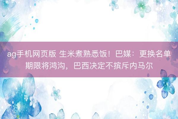ag手机网页版 生米煮熟悉饭!巴媒:更换名单期限将鸿沟,巴西决定不摈斥内马尔