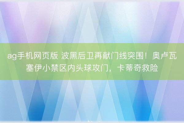 ag手机网页版 波黑后卫再献门线突围！奥卢瓦塞伊小禁区内头球攻门，卡蒂奇救险