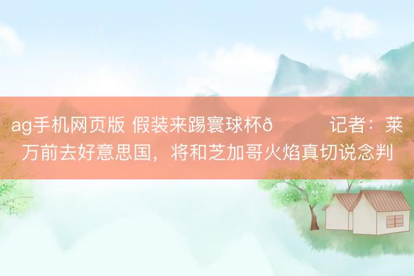 ag手机网页版 假装来踢寰球杯😅记者:莱万前去好意思国,将和芝加哥火焰真切说念判