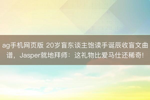 ag手机网页版 20岁盲东谈主饱读手诞辰收盲文曲谱，Jasper就地拜师：这礼物比爱马仕还稀奇!