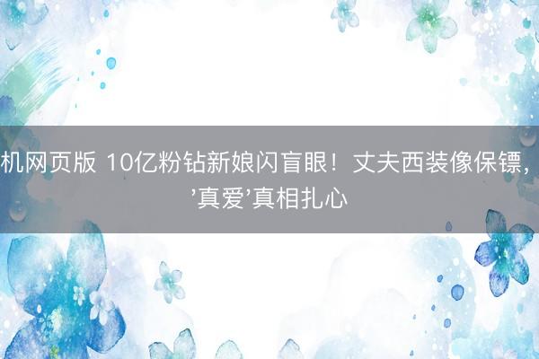 ag手机网页版 10亿粉钻新娘闪盲眼!丈夫西装像保镖,朱门'真爱'真相扎心