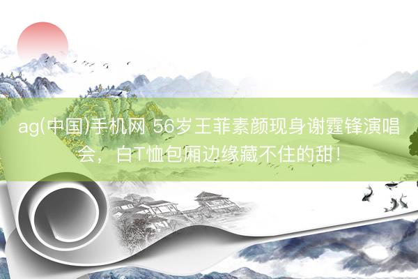 ag(中国)手机网 56岁王菲素颜现身谢霆锋演唱会，白T恤包厢边缘藏不住的甜！