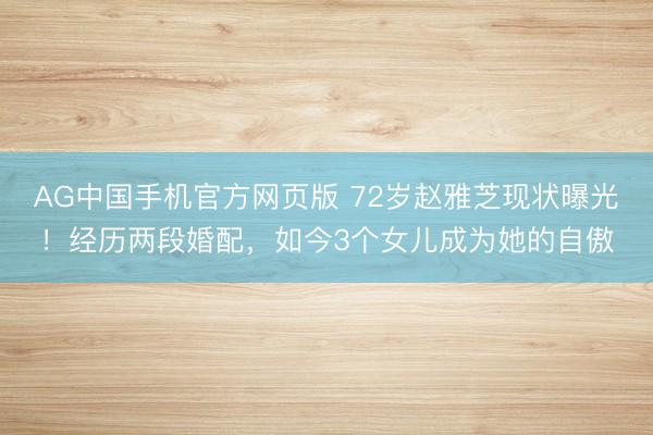 AG中国手机官方网页版 72岁赵雅芝现状曝光！经历两段婚配，如今3个女儿成为她的自傲