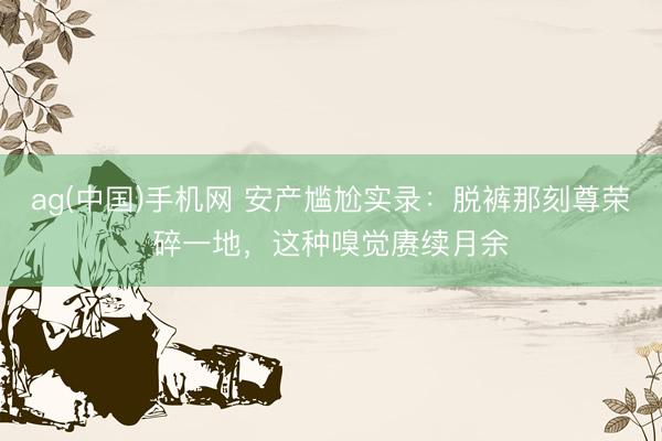 ag(中国)手机网 安产尴尬实录:脱裤那刻尊荣碎一地,这种嗅觉赓续月余
