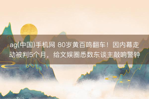 ag(中国)手机网 80岁黄百鸣翻车！因内幕走动被判5个月，给文娱圈悉数东谈主敲响警钟