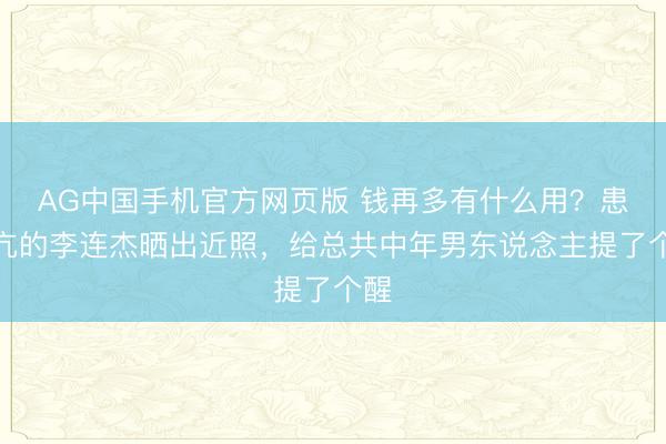 AG中国手机官方网页版 钱再多有什么用?患甲亢的李连杰晒出近照,给总共中年男东说念主提了个醒