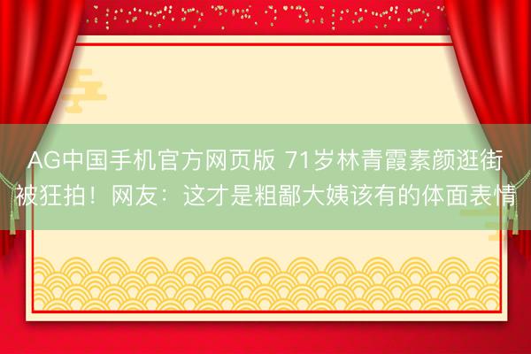 AG中国手机官方网页版 71岁林青霞素颜逛街被狂拍！网友：这才是粗鄙大姨该有的体面表情
