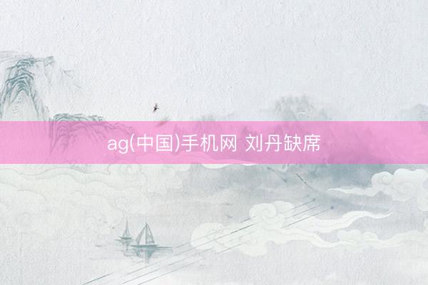 ag(中国)手机网 刘丹缺席