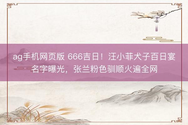ag手机网页版 666吉日!汪小菲犬子百日宴名字曝光,张兰粉色驯顺火遍全网