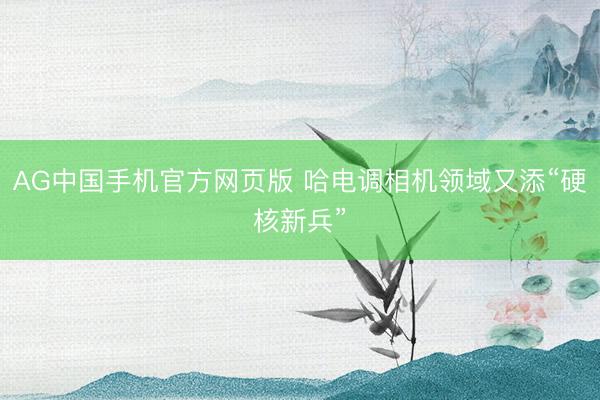 AG中国手机官方网页版 哈电调相机领域又添“硬核新兵”