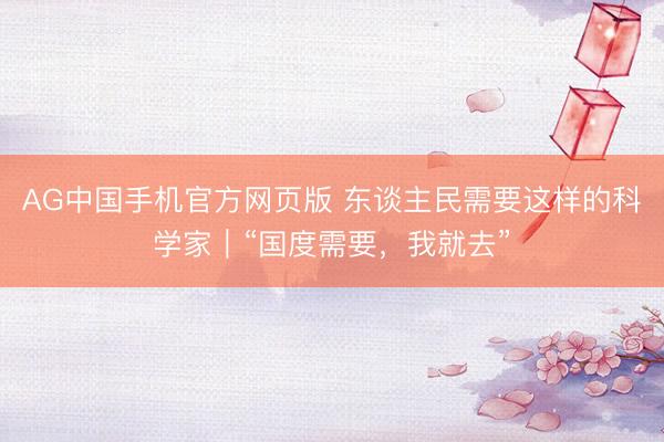 AG中国手机官方网页版 东谈主民需要这样的科学家｜“国度需要，我就去”