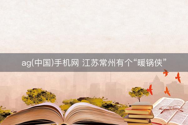 ag(中国)手机网 江苏常州有个“暖锅侠”