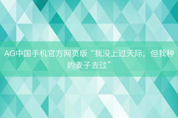 AG中国手机官方网页版 “我没上过天际,但我种的麦子去过”