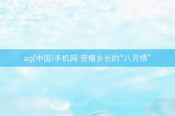 ag(中国)手机网 劳模乡长的“八月情”