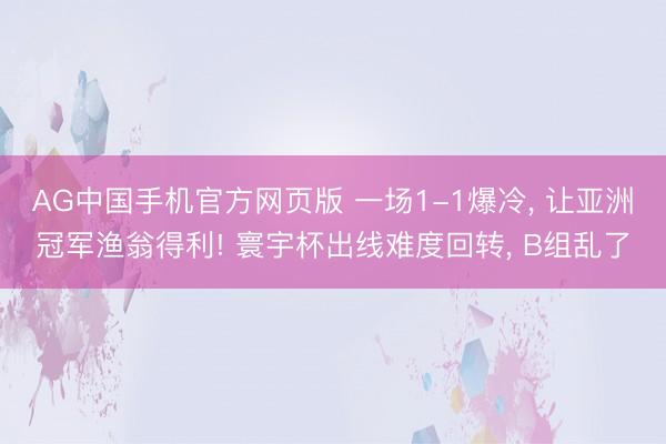 AG中国手机官方网页版 一场1-1爆冷， 让亚洲冠军渔翁得利! 寰宇杯出线难度回转， B组乱了