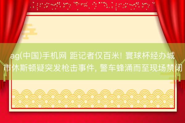 ag(中国)手机网 距记者仅百米! 寰球杯经办城市休斯顿疑突发枪击事件， 警车蜂涌而至现场禁闭