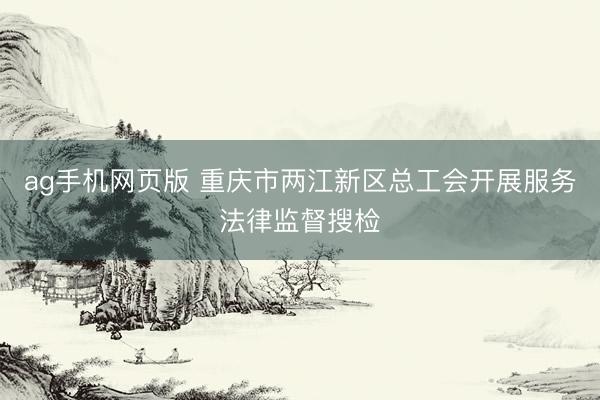 ag手机网页版 重庆市两江新区总工会开展服务法律监督搜检