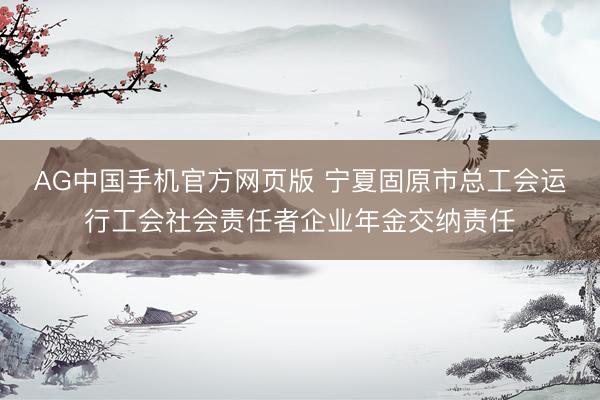 AG中国手机官方网页版 宁夏固原市总工会运行工会社会责任者企业年金交纳责任