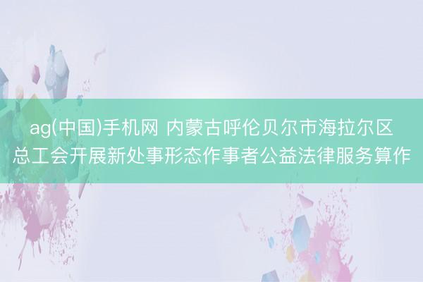 ag(中国)手机网 内蒙古呼伦贝尔市海拉尔区总工会开展新处事形态作事者公益法律服务算作