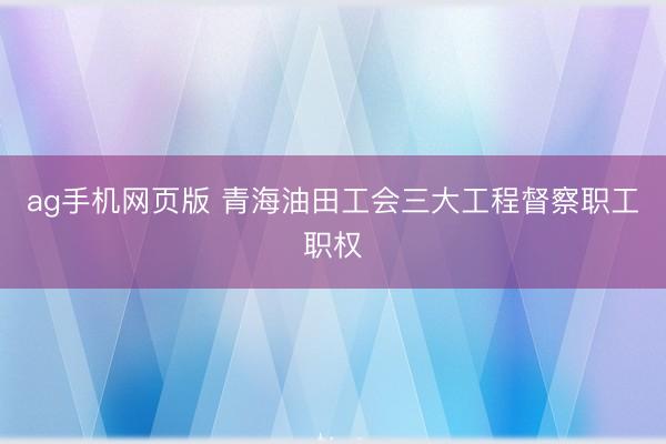 ag手机网页版 青海油田工会三大工程督察职工职权