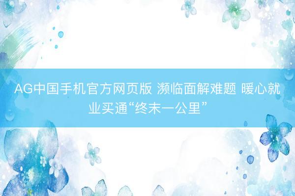 AG中国手机官方网页版 濒临面解难题 暖心就业买通“终末一公里”