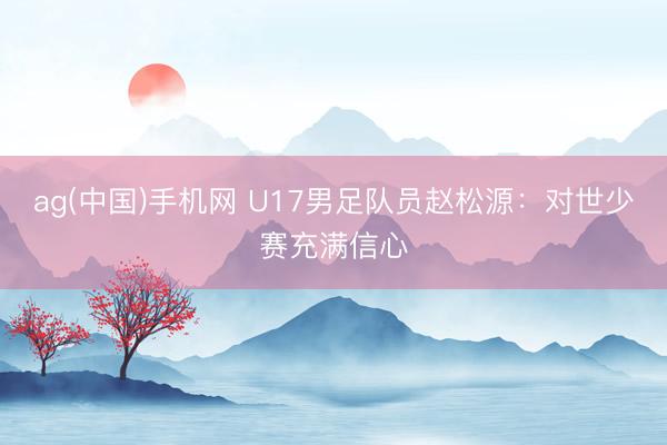 ag(中国)手机网 U17男足队员赵松源:对世少赛充满信心