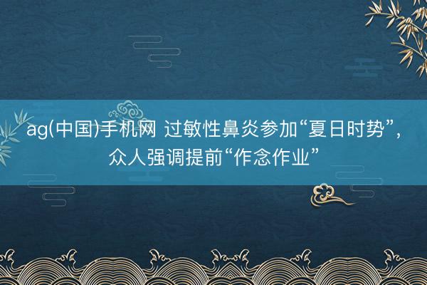 ag(中国)手机网 过敏性鼻炎参加“夏日时势”，众人强调提前“作念作业”
