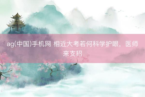 ag(中国)手机网 相近大考若何科学护眼，医师来支招