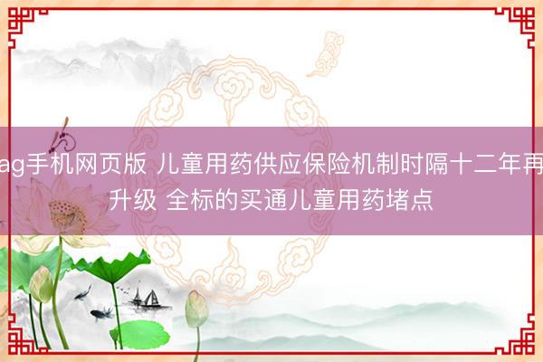 ag手机网页版 儿童用药供应保险机制时隔十二年再升级 全标的买通儿童用药堵点