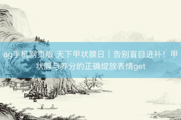 ag手机网页版 天下甲状腺日｜告别盲目进补！甲状腺与养分的正确绽放表情get