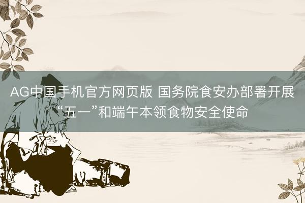 AG中国手机官方网页版 国务院食安办部署开展“五一”和端午本领食物安全使命