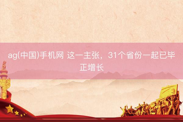 ag(中国)手机网 这一主张，31个省份一起已毕正增长
