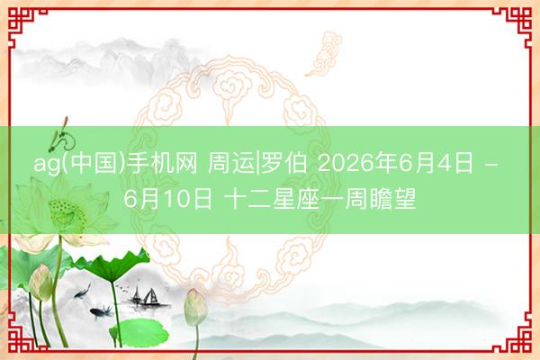 ag(中国)手机网 周运|罗伯 2026年6月4日 - 6月10日 十二星座一周瞻望