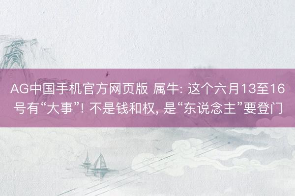 AG中国手机官方网页版 属牛: 这个六月13至16号有“大事”! 不是钱和权, 是“东说念主”要登门