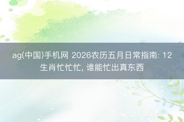 ag(中国)手机网 2026农历五月日常指南: 12生肖忙忙忙, 谁能忙出真东西