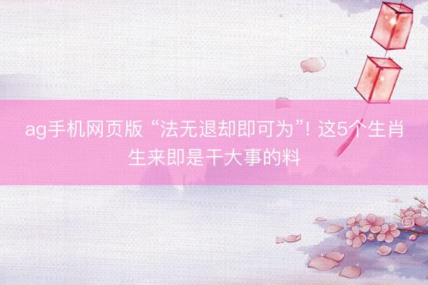 ag手机网页版 “法无退却即可为”! 这5个生肖生来即是干大事的料