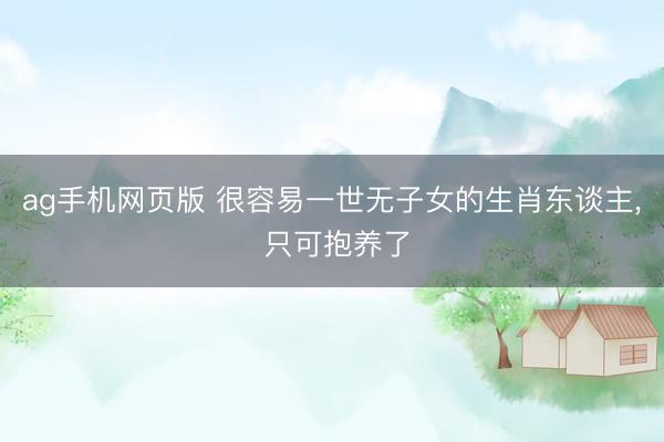 ag手机网页版 很容易一世无子女的生肖东谈主, 只可抱养了