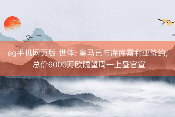 ag手机网页版 世体: 皇马已与库库雷利亚签约, 总价6000万欧瞻望周一上昼官宣