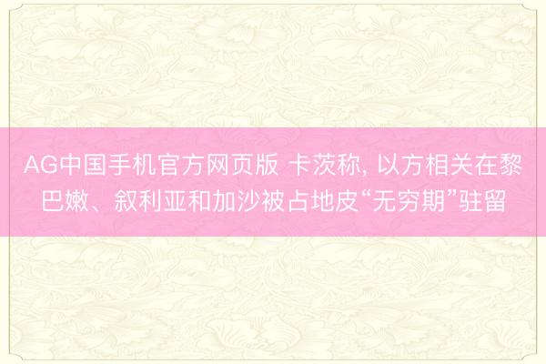AG中国手机官方网页版 卡茨称， 以方相关在黎巴嫩、叙利亚和加沙被占地皮“无穷期”驻留