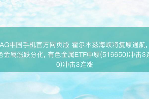 AG中国手机官方网页版 霍尔木兹海峡将复原通航， 有色金属涨跌分化， 有色金属ETF中原(516650)冲击3连涨
